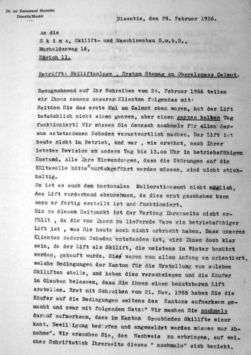 Am 29. Febuar (!) 1956 schreibt der Disentiser Anwalt Emmanuel Huonder, offenbar von Felici Monn und Alfred Decurtins beauftragt, als Reaktion auf einen nicht im Archiv vorhandenen Brief vom 24.2.1956. Der Lift sei seit dem letzten Termin mit Skima nur einen halben Tag in Betrieb gewesen. Skima behauptete offenbar, dass die Kältewelle schuld sei. Interessanterweise hat offenbar auch das Meliorationsamt die Anlage noch nicht abgenommen? 
